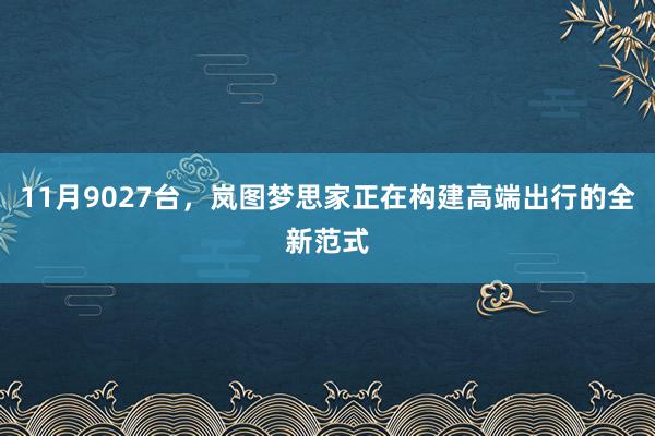 11月9027台，岚图梦思家正在构建高端出行的全新范式